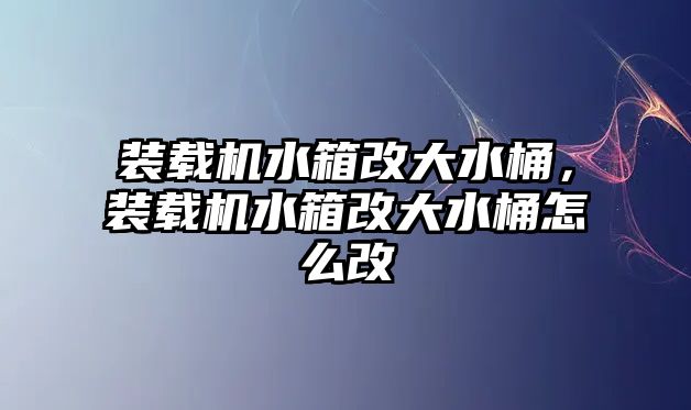 裝載機(jī)水箱改大水桶，裝載機(jī)水箱改大水桶怎么改