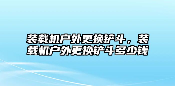 裝載機(jī)戶外更換鏟斗，裝載機(jī)戶外更換鏟斗多少錢