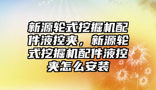 新源輪式挖掘機配件液控夾，新源輪式挖掘機配件液控夾怎么安裝