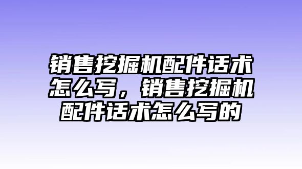 銷售挖掘機配件話術(shù)怎么寫，銷售挖掘機配件話術(shù)怎么寫的