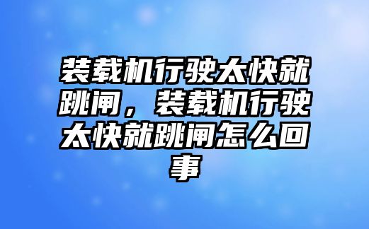 裝載機(jī)行駛太快就跳閘，裝載機(jī)行駛太快就跳閘怎么回事