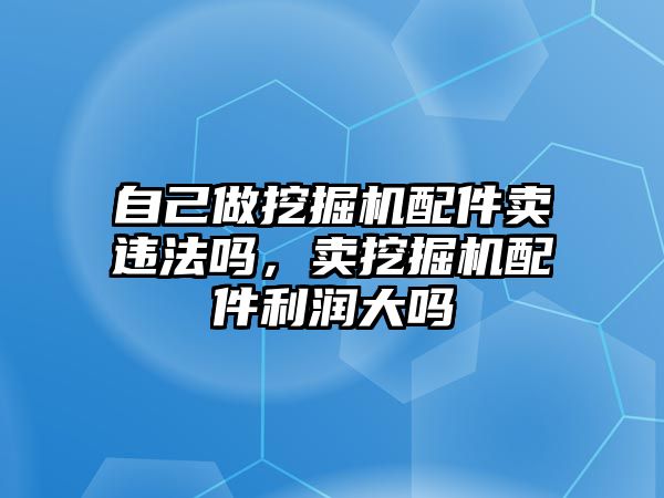 自己做挖掘機配件賣違法嗎，賣挖掘機配件利潤大嗎