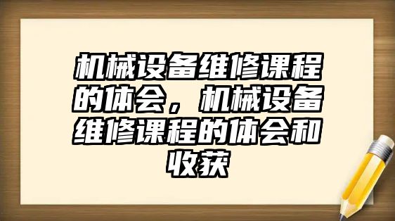 機(jī)械設(shè)備維修課程的體會(huì)，機(jī)械設(shè)備維修課程的體會(huì)和收獲