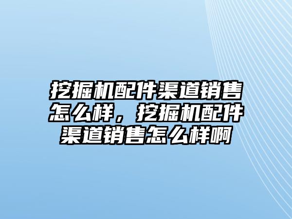 挖掘機(jī)配件渠道銷售怎么樣，挖掘機(jī)配件渠道銷售怎么樣啊