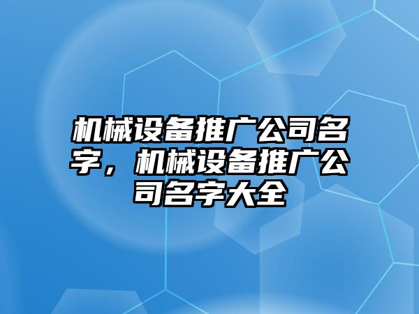 機械設(shè)備推廣公司名字，機械設(shè)備推廣公司名字大全