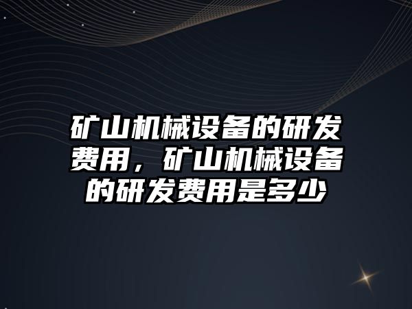 礦山機械設備的研發(fā)費用，礦山機械設備的研發(fā)費用是多少