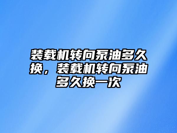 裝載機轉向泵油多久換，裝載機轉向泵油多久換一次