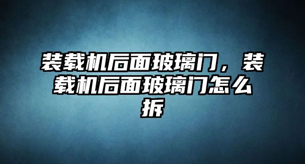 裝載機(jī)后面玻璃門，裝載機(jī)后面玻璃門怎么拆