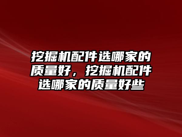 挖掘機配件選哪家的質(zhì)量好，挖掘機配件選哪家的質(zhì)量好些