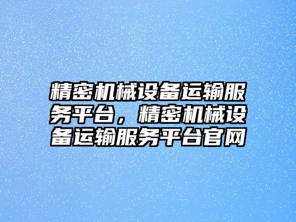 精密機械設備運輸服務平臺，精密機械設備運輸服務平臺官網