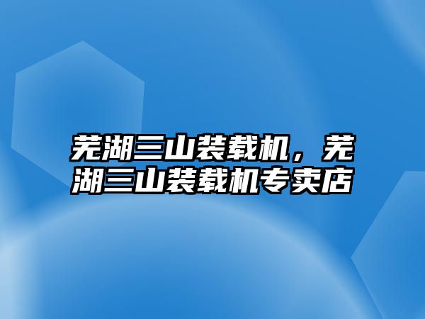 蕪湖三山裝載機，蕪湖三山裝載機專賣店