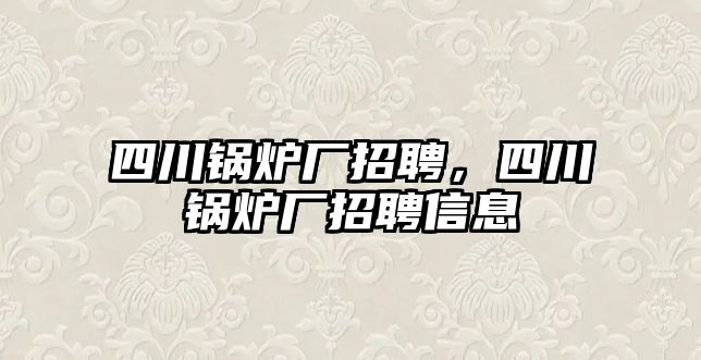 四川鍋爐廠招聘，四川鍋爐廠招聘信息