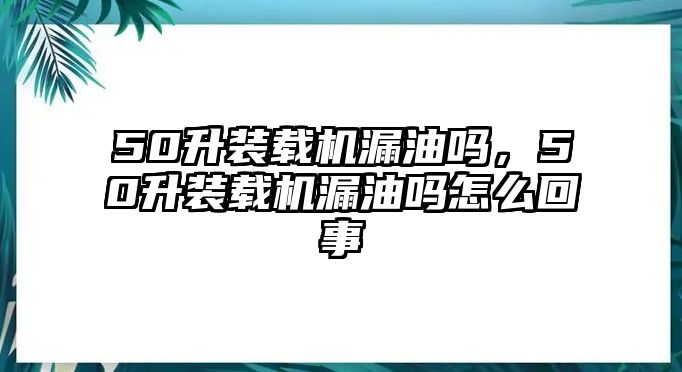 50升裝載機(jī)漏油嗎，50升裝載機(jī)漏油嗎怎么回事