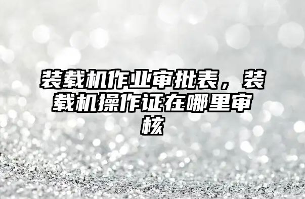 裝載機作業(yè)審批表，裝載機操作證在哪里審核