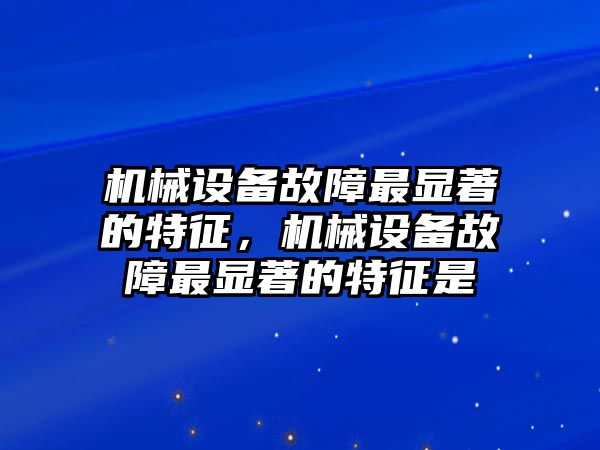 機(jī)械設(shè)備故障最顯著的特征，機(jī)械設(shè)備故障最顯著的特征是