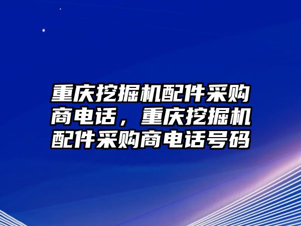 重慶挖掘機(jī)配件采購商電話，重慶挖掘機(jī)配件采購商電話號(hào)碼