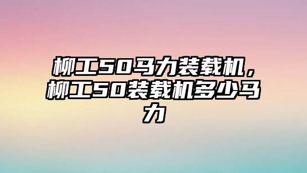 柳工50馬力裝載機(jī)，柳工50裝載機(jī)多少馬力