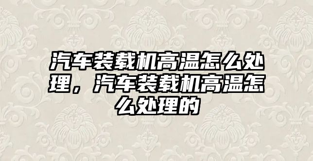 汽車裝載機(jī)高溫怎么處理，汽車裝載機(jī)高溫怎么處理的