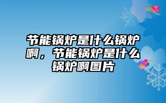 節(jié)能鍋爐是什么鍋爐啊，節(jié)能鍋爐是什么鍋爐啊圖片