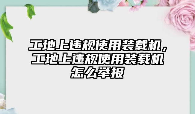 工地上違規(guī)使用裝載機(jī)，工地上違規(guī)使用裝載機(jī)怎么舉報(bào)