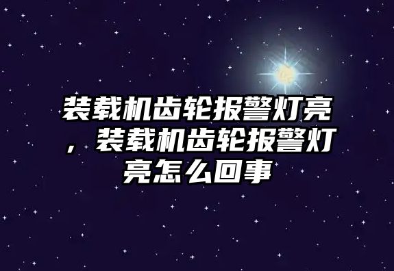 裝載機齒輪報警燈亮，裝載機齒輪報警燈亮怎么回事