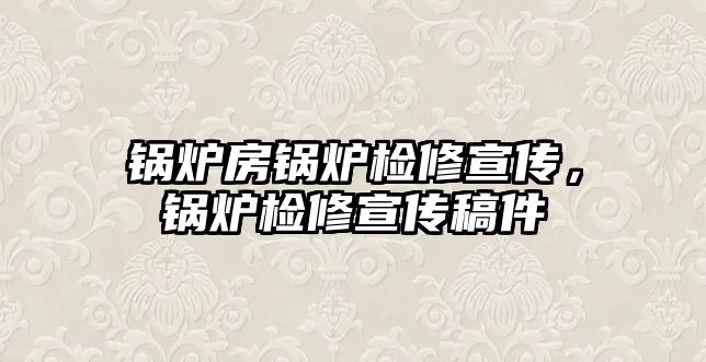 鍋爐房鍋爐檢修宣傳，鍋爐檢修宣傳稿件