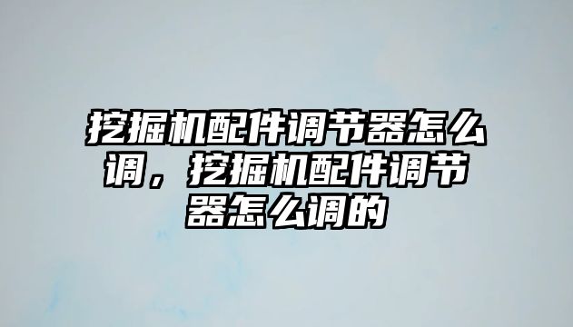 挖掘機配件調(diào)節(jié)器怎么調(diào)，挖掘機配件調(diào)節(jié)器怎么調(diào)的