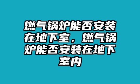 燃?xì)忮仩t能否安裝在地下室，燃?xì)忮仩t能否安裝在地下室內(nèi)