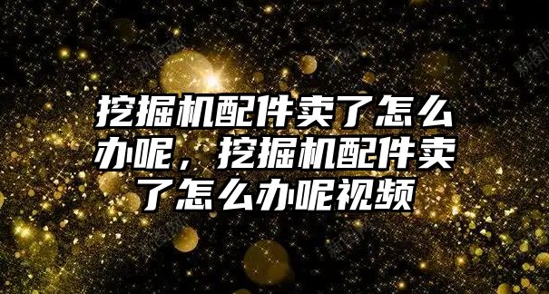 挖掘機(jī)配件賣了怎么辦呢，挖掘機(jī)配件賣了怎么辦呢視頻