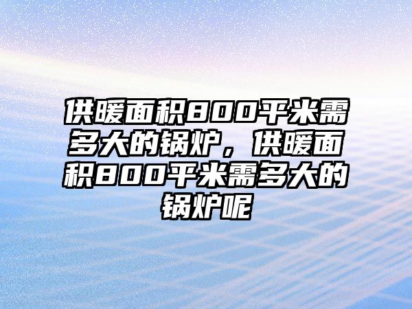 供暖面積800平米需多大的鍋爐，供暖面積800平米需多大的鍋爐呢