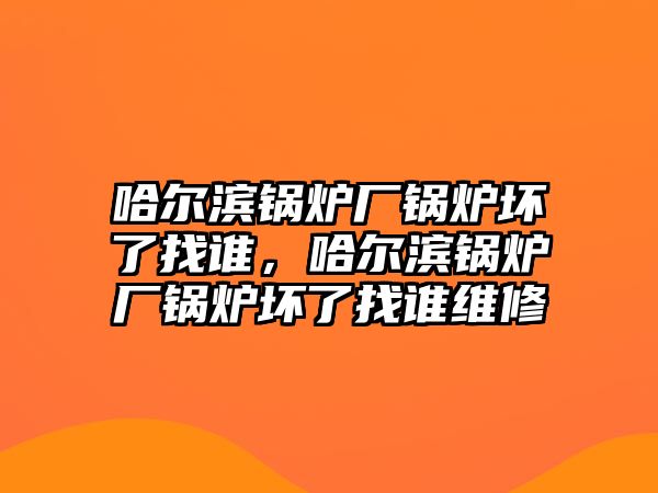 哈爾濱鍋爐廠鍋爐壞了找誰，哈爾濱鍋爐廠鍋爐壞了找誰維修