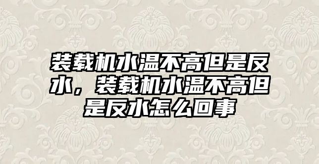 裝載機(jī)水溫不高但是反水，裝載機(jī)水溫不高但是反水怎么回事