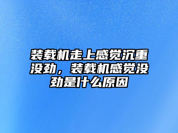 裝載機走上感覺沉重沒勁，裝載機感覺沒勁是什么原因