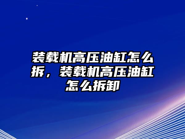 裝載機(jī)高壓油缸怎么拆，裝載機(jī)高壓油缸怎么拆卸