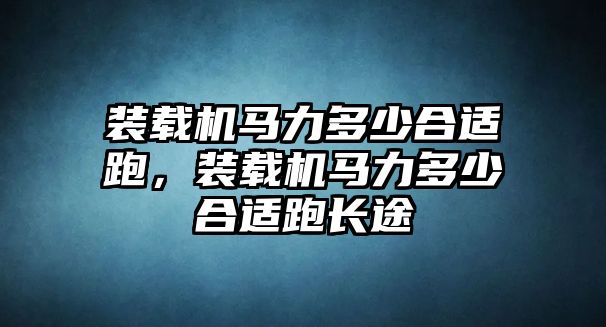 裝載機(jī)馬力多少合適跑，裝載機(jī)馬力多少合適跑長(zhǎng)途