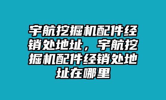 宇航挖掘機(jī)配件經(jīng)銷處地址，宇航挖掘機(jī)配件經(jīng)銷處地址在哪里