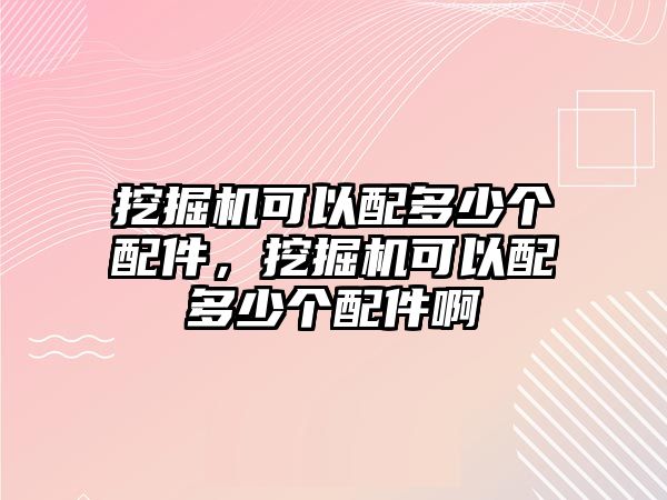 挖掘機(jī)可以配多少個(gè)配件，挖掘機(jī)可以配多少個(gè)配件啊