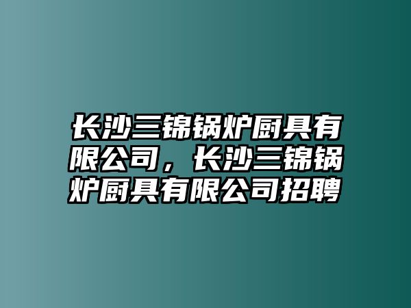 長沙三錦鍋爐廚具有限公司，長沙三錦鍋爐廚具有限公司招聘