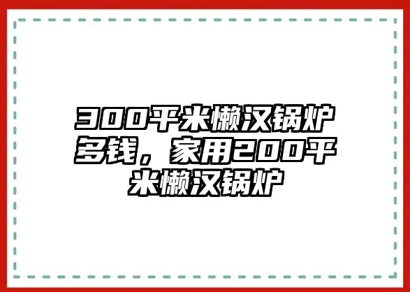 300平米懶漢鍋爐多錢，家用200平米懶漢鍋爐