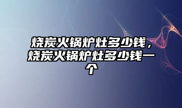 燒炭火鍋爐灶多少錢，燒炭火鍋爐灶多少錢一個