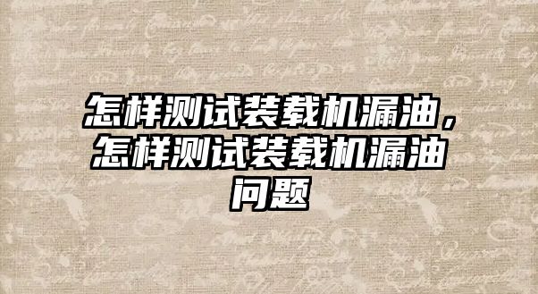 怎樣測試裝載機(jī)漏油，怎樣測試裝載機(jī)漏油問題