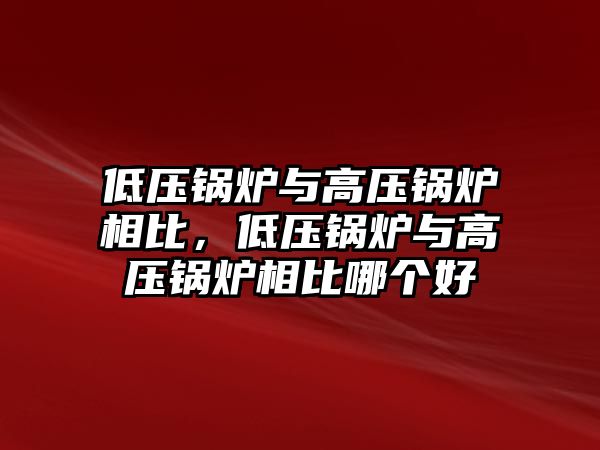 低壓鍋爐與高壓鍋爐相比，低壓鍋爐與高壓鍋爐相比哪個(gè)好