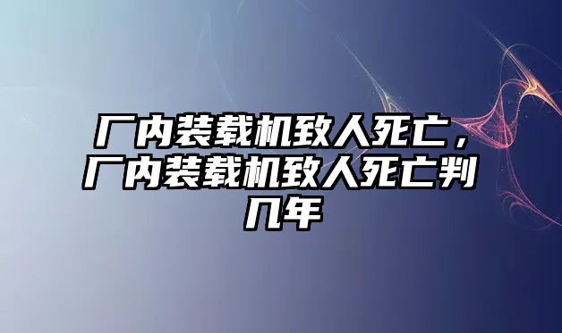 廠內(nèi)裝載機致人死亡，廠內(nèi)裝載機致人死亡判幾年