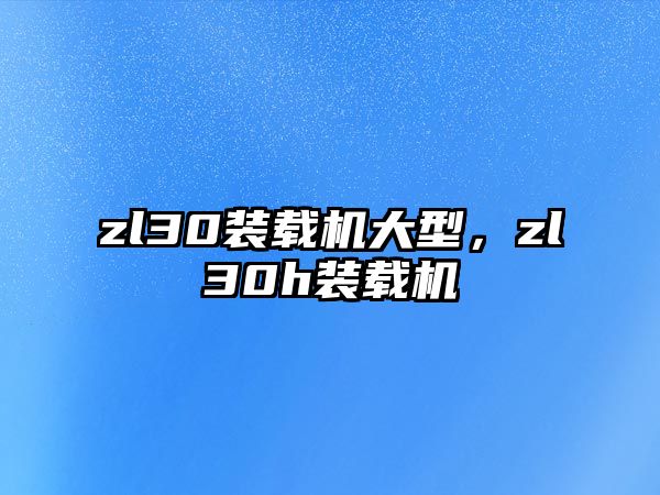 zl30裝載機(jī)大型，zl30h裝載機(jī)