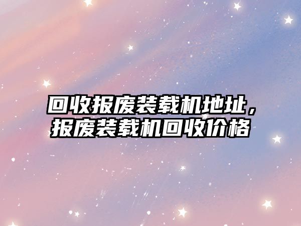 回收?qǐng)?bào)廢裝載機(jī)地址，報(bào)廢裝載機(jī)回收價(jià)格