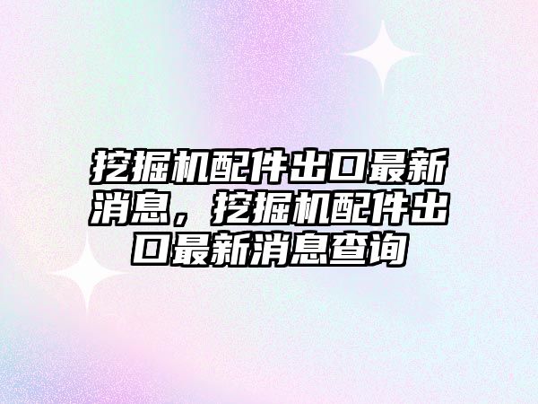 挖掘機(jī)配件出口最新消息，挖掘機(jī)配件出口最新消息查詢