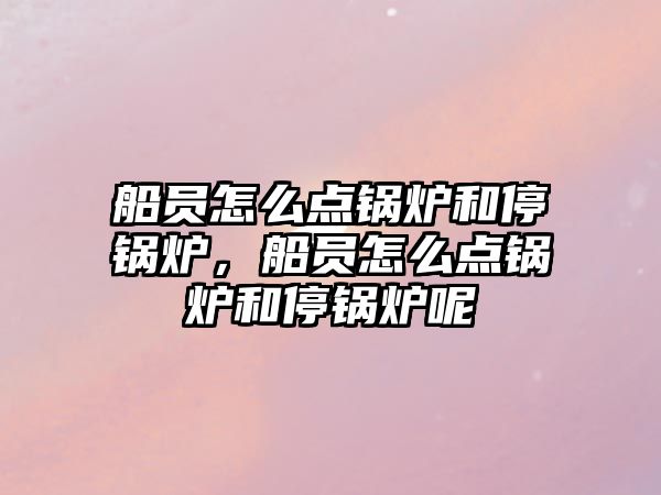 船員怎么點鍋爐和停鍋爐，船員怎么點鍋爐和停鍋爐呢