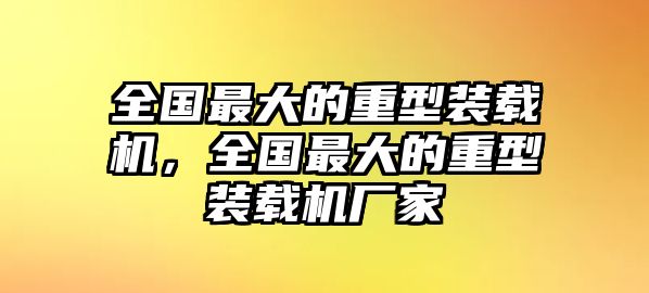 全國最大的重型裝載機，全國最大的重型裝載機廠家