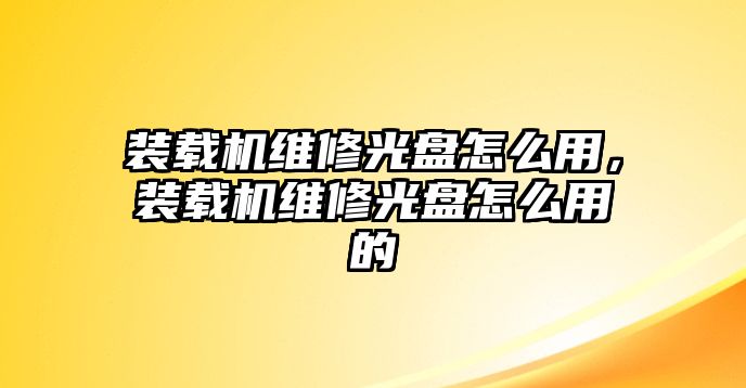 裝載機(jī)維修光盤(pán)怎么用，裝載機(jī)維修光盤(pán)怎么用的