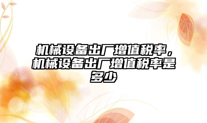 機械設(shè)備出廠增值稅率，機械設(shè)備出廠增值稅率是多少